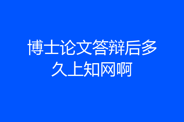 博士论文答辩后多久上知网啊