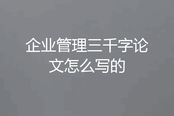 企业管理三千字论文怎么写的