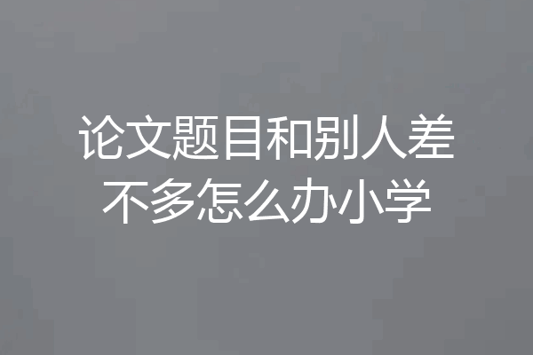 论文题目和别人差不多怎么办小学