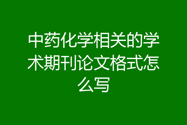 中药化学相关的学术期刊论文格式怎么写