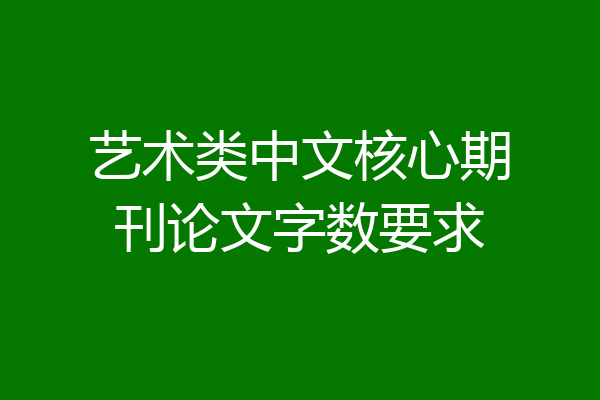 艺术类中文核心期刊论文字数要求