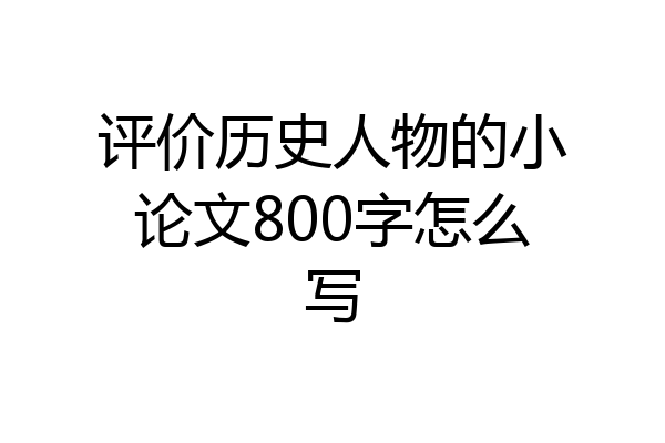 评价历史人物的小论文800字怎么写