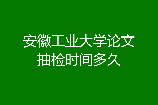 安徽工业大学论文抽检时间多久