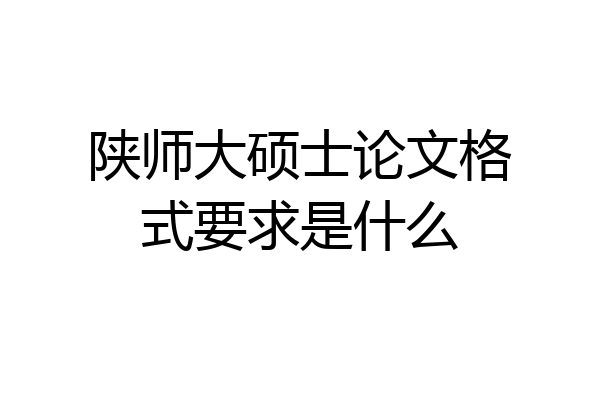 陕师大硕士论文格式要求是什么