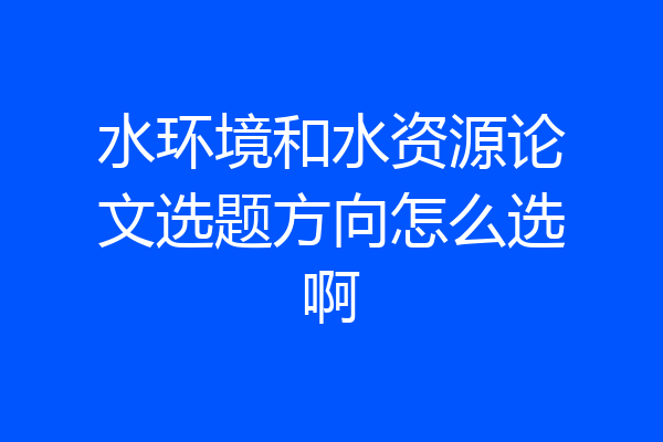 水环境和水资源论文选题方向怎么选啊