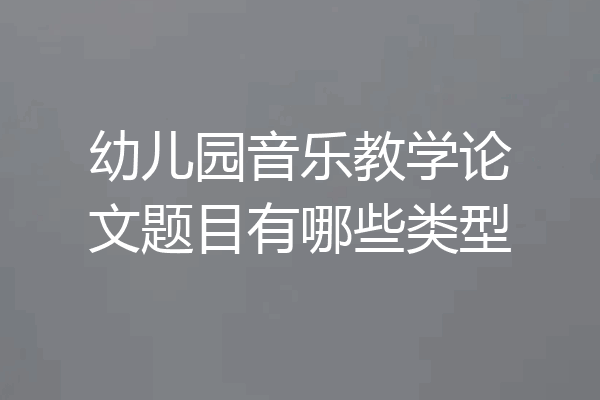 幼儿园音乐教学论文题目有哪些类型