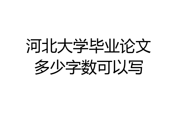河北大学毕业论文多少字数可以写