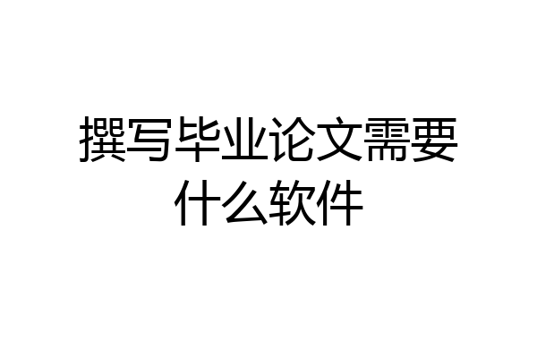 撰写毕业论文需要什么软件