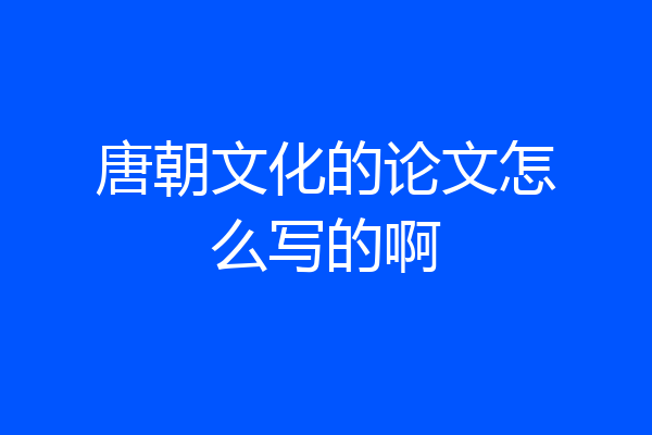 唐朝文化的论文怎么写的啊