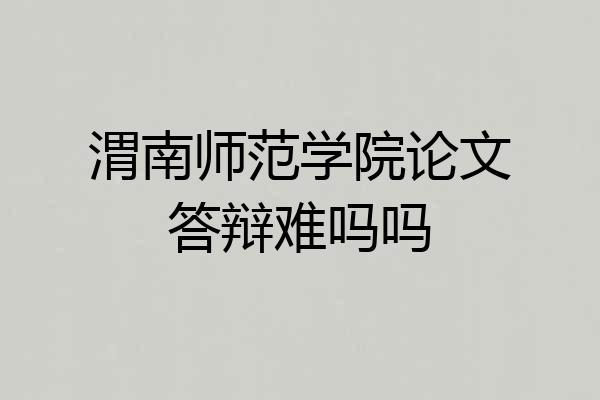 渭南师范学院论文答辩难吗吗