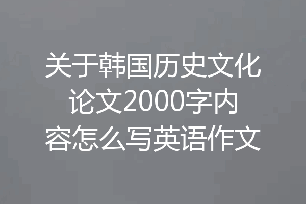 关于韩国历史文化论文2000字内容怎么写英语作文