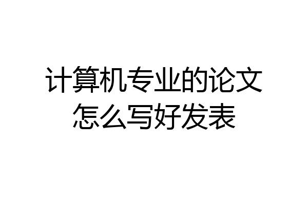 计算机专业的论文怎么写好发表