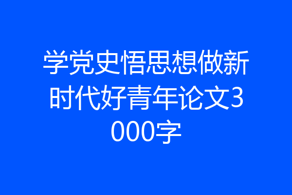 学党史悟思想做新时代好青年论文3000字