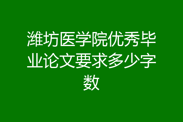 潍坊医学院优秀毕业论文要求多少字数