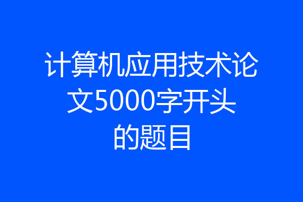 计算机应用技术论文5000字开头的题目