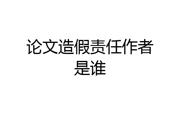 论文造假责任作者是谁