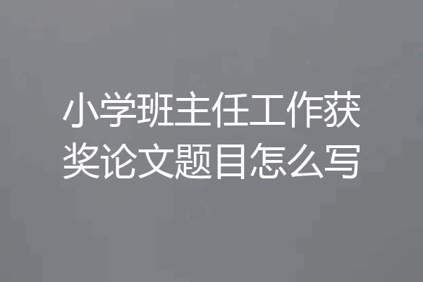 小学班主任工作获奖论文题目怎么写