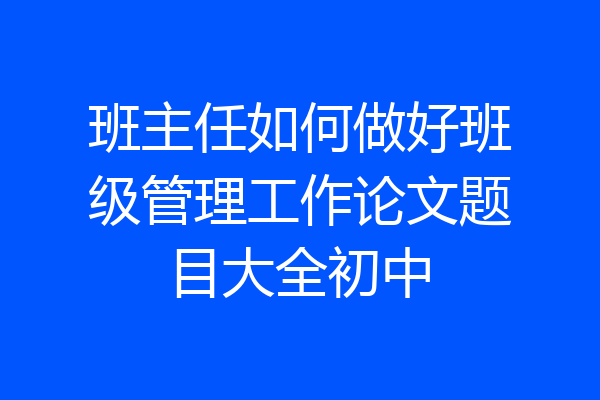 班主任如何做好班级管理工作论文题目大全初中