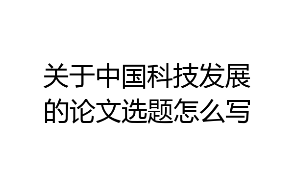 关于中国科技发展的论文选题怎么写