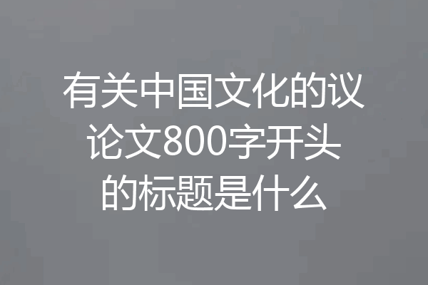 有关中国文化的议论文800字开头的标题是什么