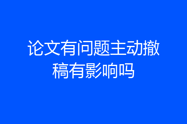 论文有问题主动撤稿有影响吗