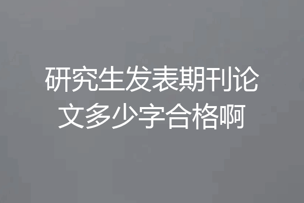 研究生发表期刊论文多少字合格啊