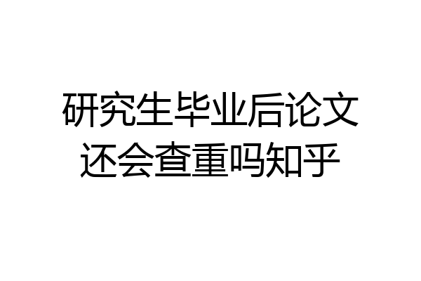 研究生毕业后论文还会查重吗知乎