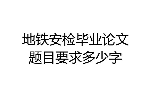 地铁安检毕业论文题目要求多少字