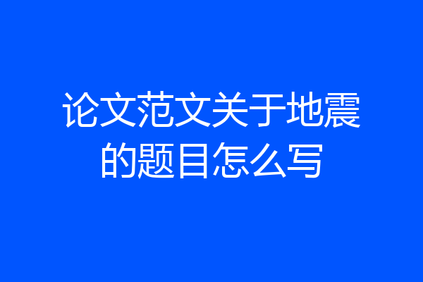 论文范文关于地震的题目怎么写