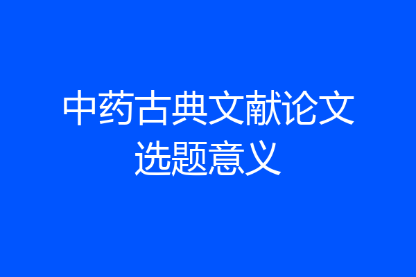 中药古典文献论文选题意义