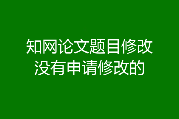 知网论文题目修改没有申请修改的