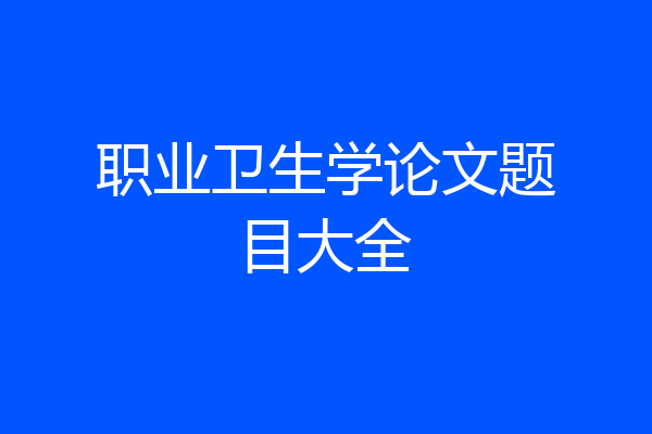 职业卫生学论文题目大全