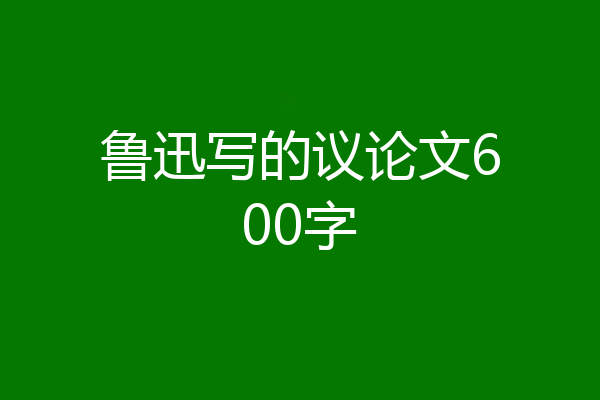 鲁迅写的议论文600字