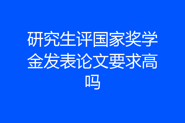 研究生评国家奖学金发表论文要求高吗