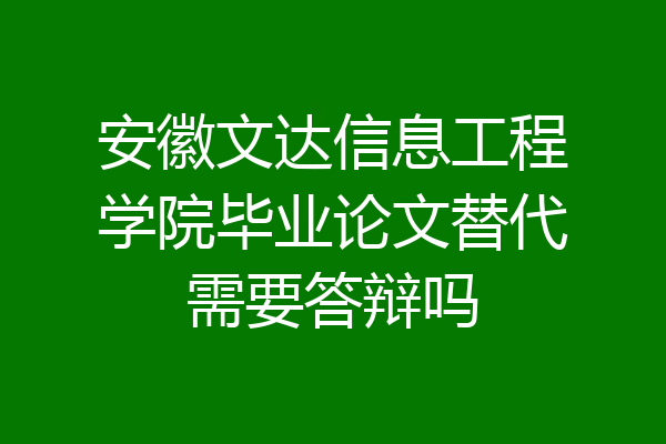 安徽文达信息工程学院毕业论文替代需要答辩吗
