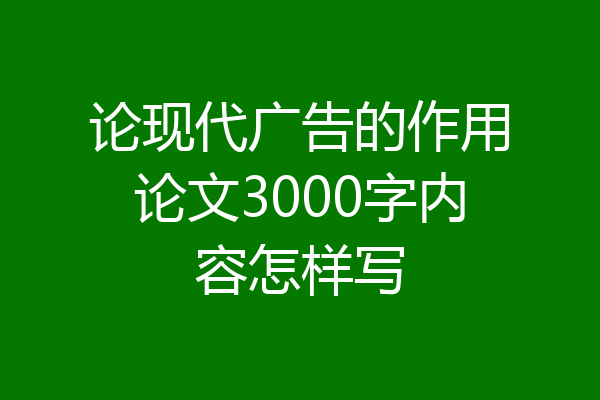 论现代广告的作用论文3000字内容怎样写