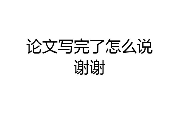 论文写完了怎么说谢谢