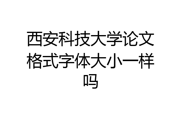 西安科技大学论文格式字体大小一样吗
