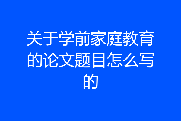 关于学前家庭教育的论文题目怎么写的