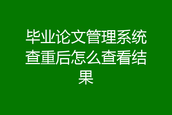 毕业论文管理系统查重后怎么查看结果