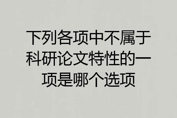 下列各项中不属于科研论文特性的一项是哪个选项