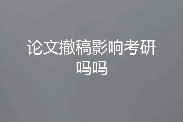 论文撤稿影响考研吗吗