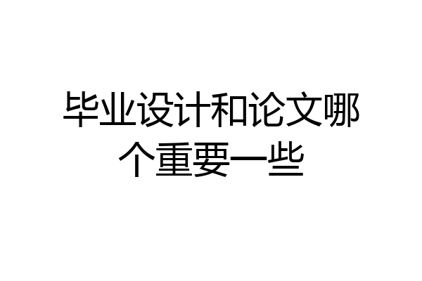 毕业设计和论文哪个重要一些