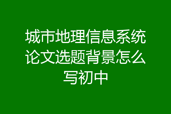 城市地理信息系统论文选题背景怎么写初中
