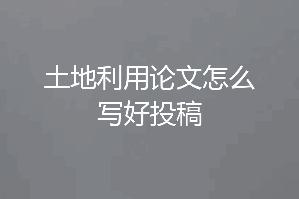 土地利用论文怎么写好投稿