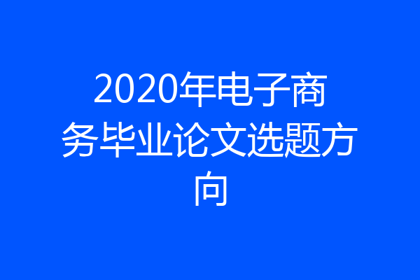 2020年电子商务毕业论文选题方向
