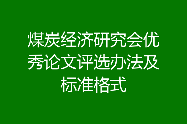 煤炭经济研究会优秀论文评选办法及标准格式