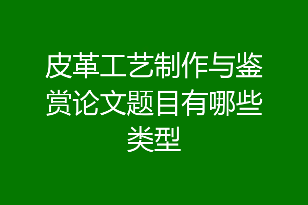 皮革工艺制作与鉴赏论文题目有哪些类型