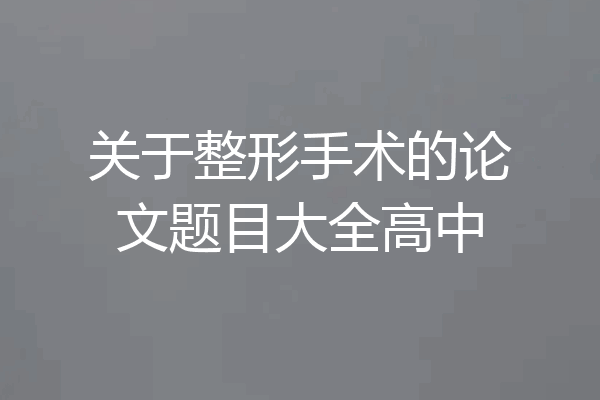 关于整形手术的论文题目大全高中