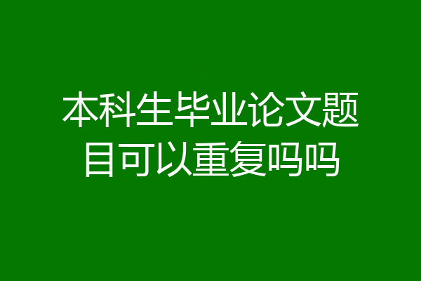 本科生毕业论文题目可以重复吗吗